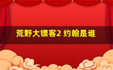 荒野大镖客2 约翰是谁